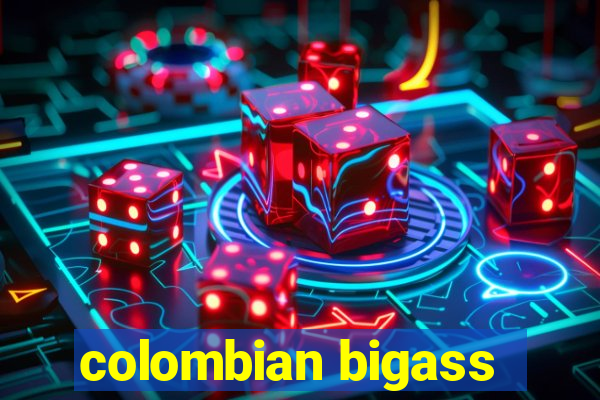 colombian bigass